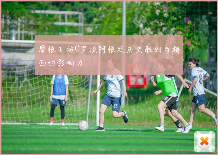 摩根专访C罗谈阿根廷历史胜利与梅西的影响力