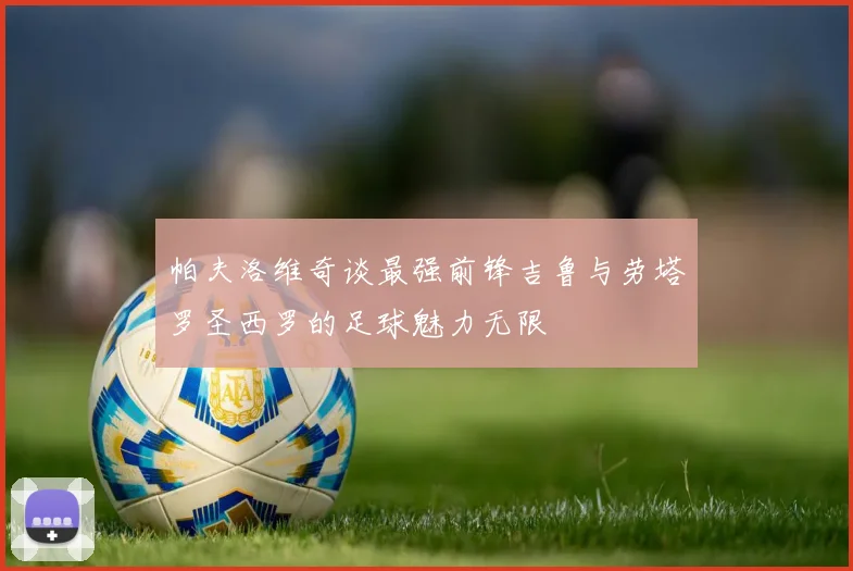 帕夫洛维奇谈最强前锋吉鲁与劳塔罗圣西罗的足球魅力无限