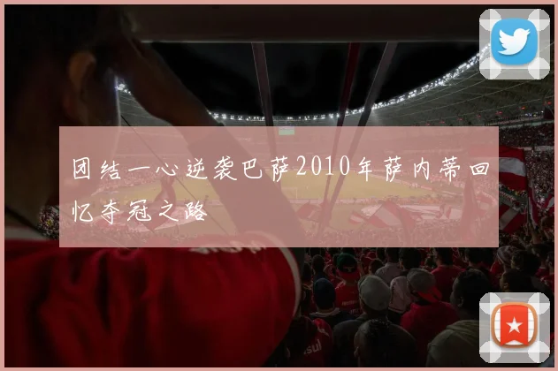团结一心逆袭巴萨2010年萨内蒂回忆夺冠之路