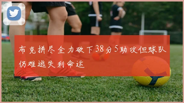 布克拼尽全力砍下38分5助攻但球队仍难逃失利命运