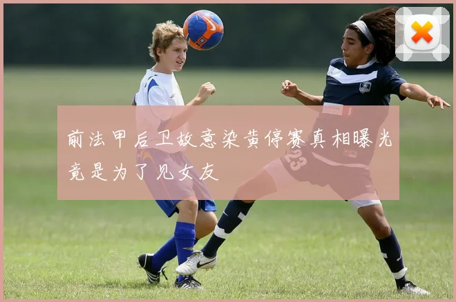 前法甲后卫故意染黄停赛真相曝光竟是为了见女友