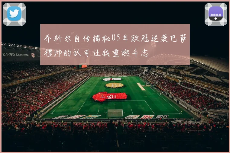 乔科尔自传揭秘05年欧冠逆袭巴萨穆帅的认可让我重燃斗志