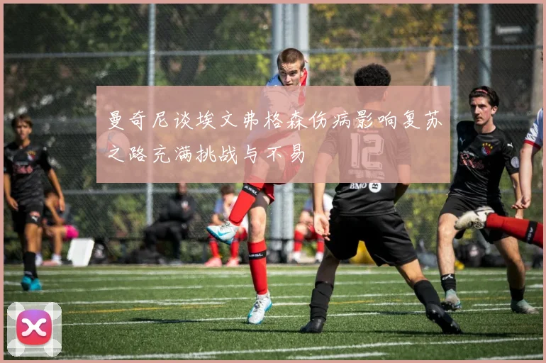 曼奇尼谈埃文弗格森伤病影响复苏之路充满挑战与不易