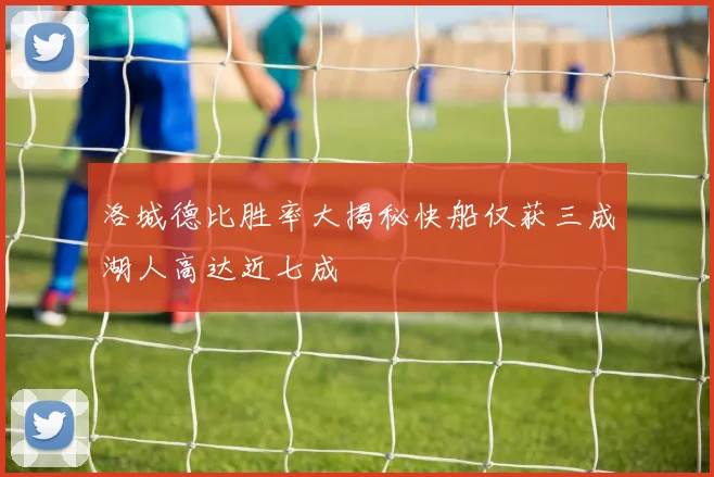 洛城德比胜率大揭秘快船仅获三成湖人高达近七成