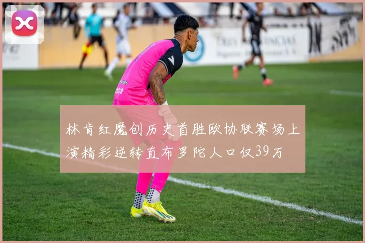 林肯红魔创历史首胜欧协联赛场上演精彩逆转直布罗陀人口仅39万
