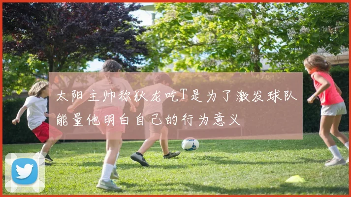 太阳主帅称狄龙吃T是为了激发球队能量他明白自己的行为意义
