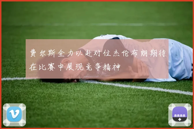 费尔斯全力以赴对位杰伦布朗期待在比赛中展现竞争精神