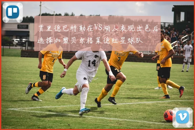 贾里德巴特勒在VS湖人表现出色后选择加盟贝尔格莱德红星球队