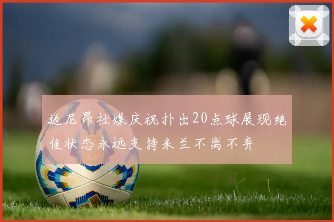 迈尼昂社媒庆祝扑出20点球展现绝佳状态永远支持米兰不离不弃