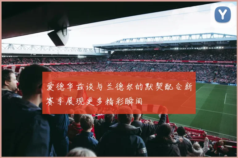 爱德华兹谈与兰德尔的默契配合新赛季展现更多精彩瞬间