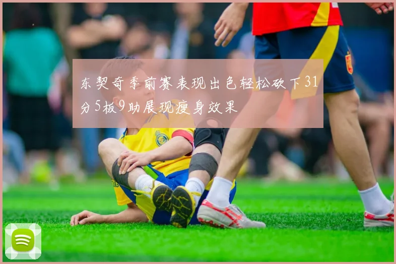 东契奇季前赛表现出色轻松砍下31分5板9助展现瘦身效果
