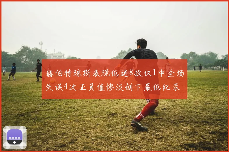 赫伯特琼斯表现低迷8投仅1中全场失误4次正负值惨淡创下最低纪录