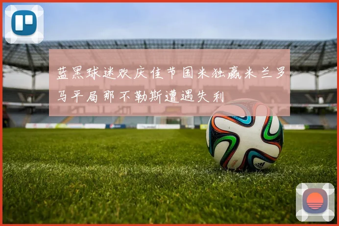 蓝黑球迷欢庆佳节国米独赢米兰罗马平局那不勒斯遭遇失利