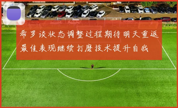 希罗谈状态调整过程期待明天重返最佳表现继续打磨技术提升自我