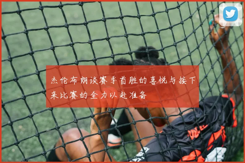 杰伦布朗谈赛季首胜的喜悦与接下来比赛的全力以赴准备
