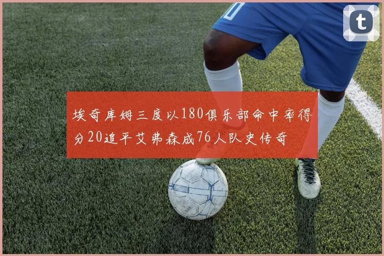 埃奇库姆三度以180俱乐部命中率得分20追平艾弗森成76人队史传奇