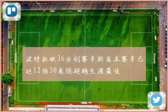 波特狂砍36分创赛季新高本赛季已达12场30表现超越生涯最佳