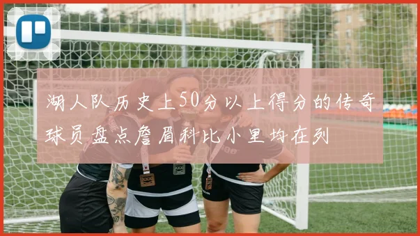 湖人队历史上50分以上得分的传奇球员盘点詹眉科比小里均在列