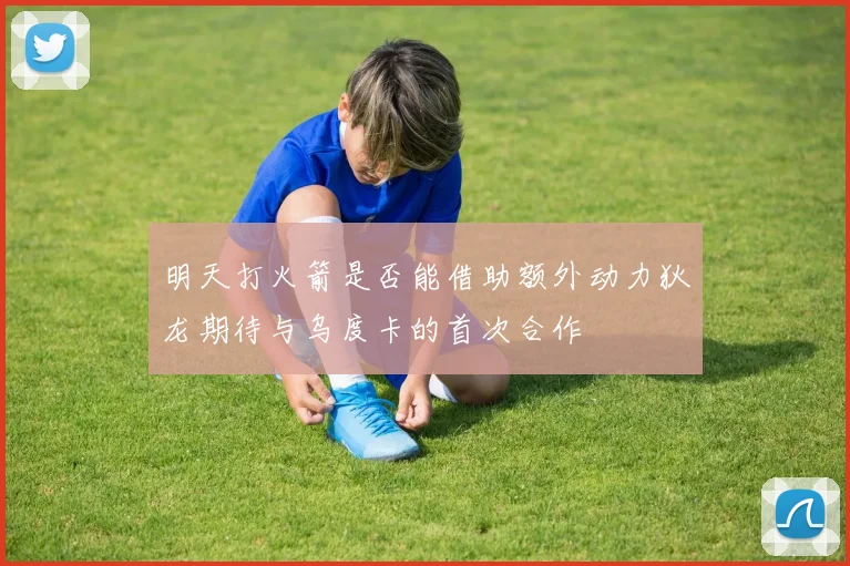 明天打火箭是否能借助额外动力狄龙期待与乌度卡的首次合作