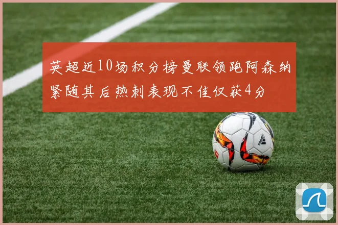 英超近10场积分榜曼联领跑阿森纳紧随其后热刺表现不佳仅获4分