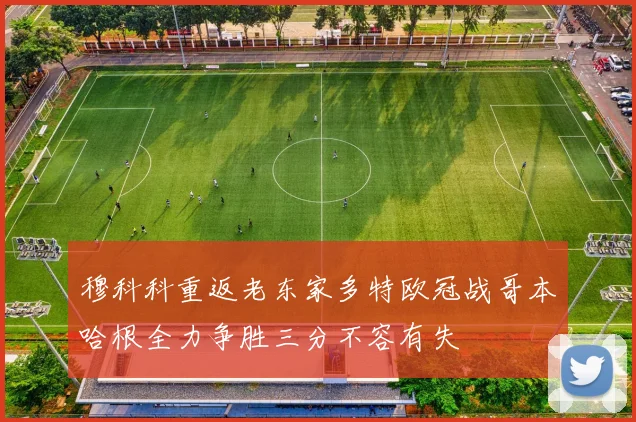 穆科科重返老东家多特欧冠战哥本哈根全力争胜三分不容有失