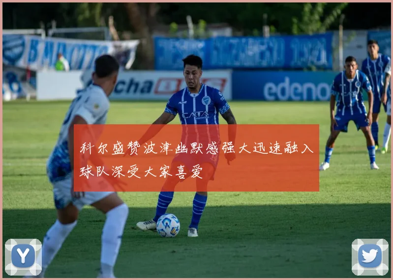 科尔盛赞波津幽默感强大迅速融入球队深受大家喜爱