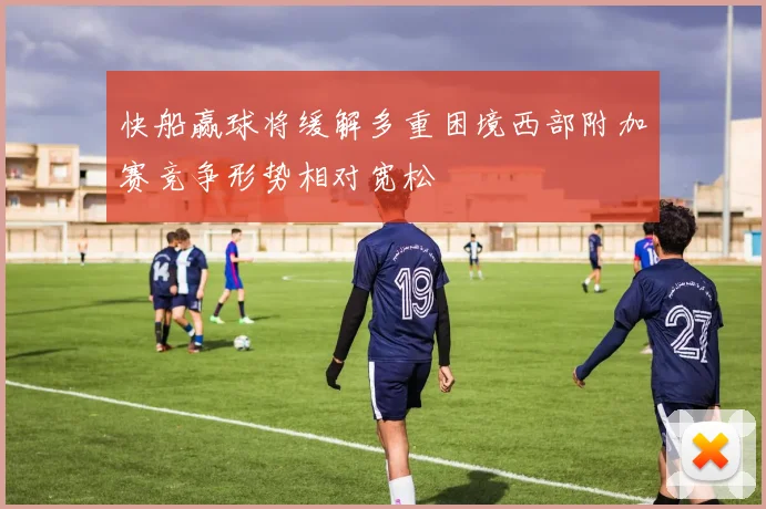 快船赢球将缓解多重困境西部附加赛竞争形势相对宽松