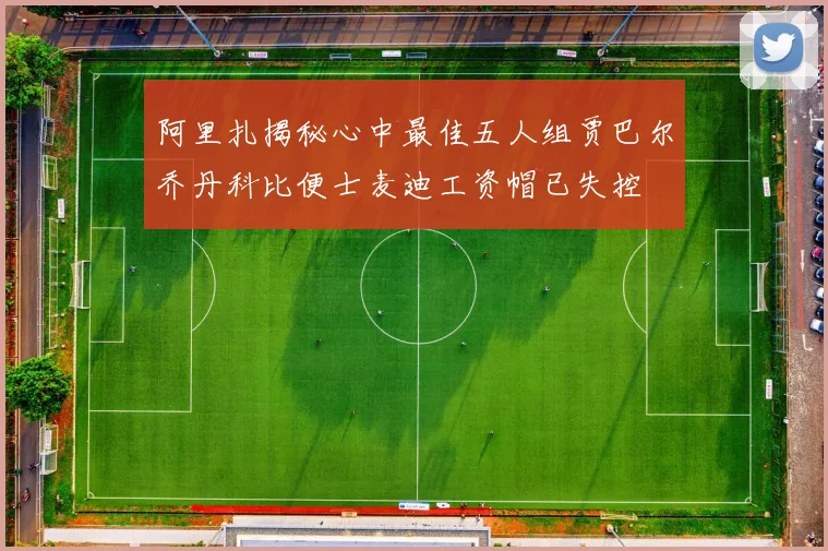 阿里扎揭秘心中最佳五人组贾巴尔乔丹科比便士麦迪工资帽已失控