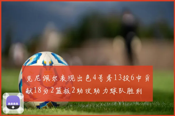 克尼佩尔表现出色4号秀13投6中贡献18分2篮板2助攻助力球队胜利