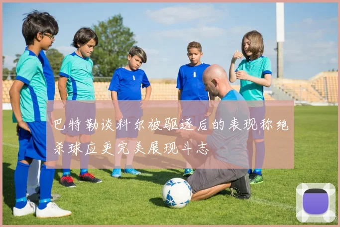 巴特勒谈科尔被驱逐后的表现称绝杀球应更完美展现斗志