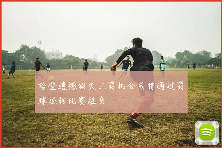 哈登遗憾错失三罚机会或将通过罚球逆转比赛胜负
