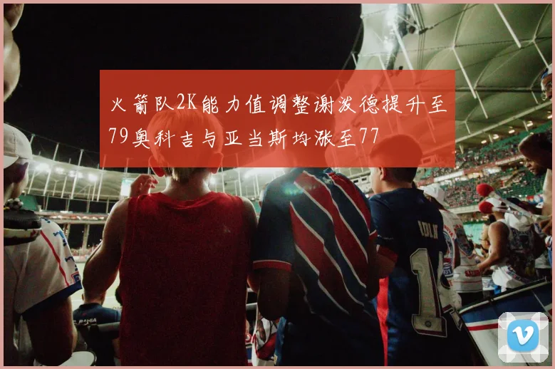 火箭队2K能力值调整谢泼德提升至79奥科吉与亚当斯均涨至77