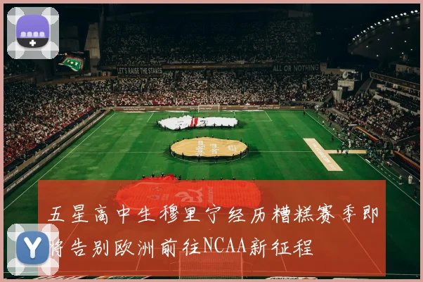 五星高中生穆里宁经历糟糕赛季即将告别欧洲前往NCAA新征程
