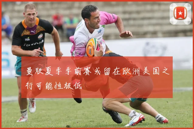 曼联夏季季前赛或留在欧洲美国之行可能性极低