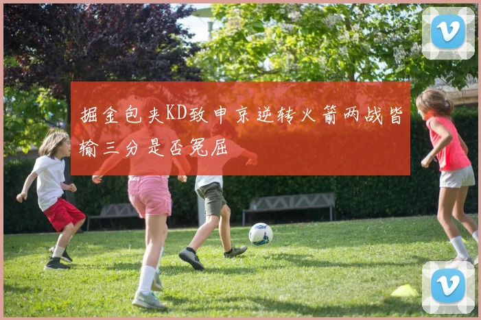 掘金包夹KD致申京逆转火箭两战皆输三分是否冤屈