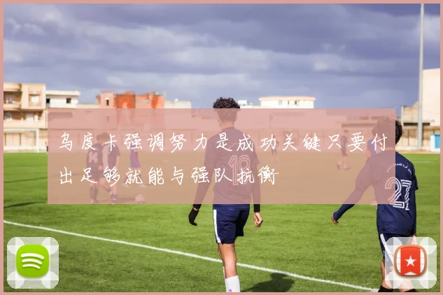 乌度卡强调努力是成功关键只要付出足够就能与强队抗衡