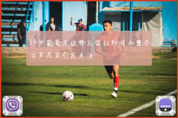 19岁葡萄牙边锋瓦雷拉即将加盟乔治罗尼亚引发关注