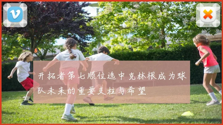 开拓者第七顺位选中克林根成为球队未来的重要支柱与希望