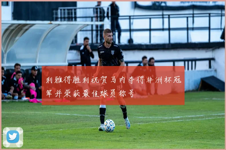 利雅得胜利祝贺马内夺得非洲杯冠军并荣获最佳球员称号
