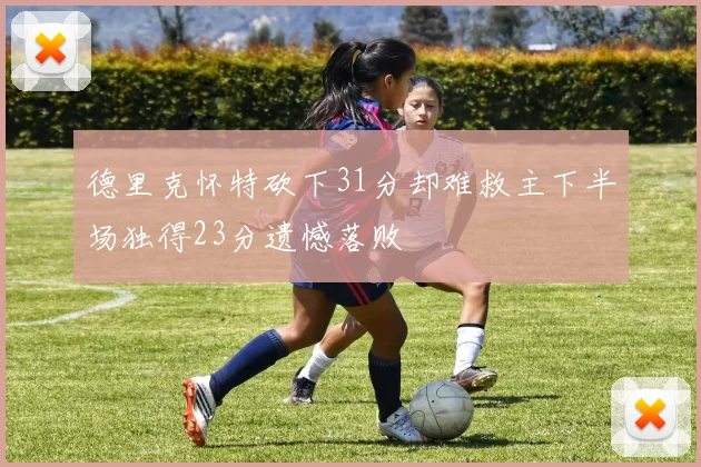 德里克怀特砍下31分却难救主下半场独得23分遗憾落败