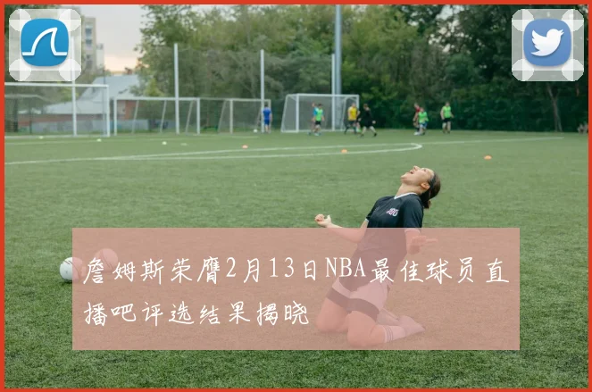 詹姆斯荣膺2月13日NBA最佳球员直播吧评选结果揭晓