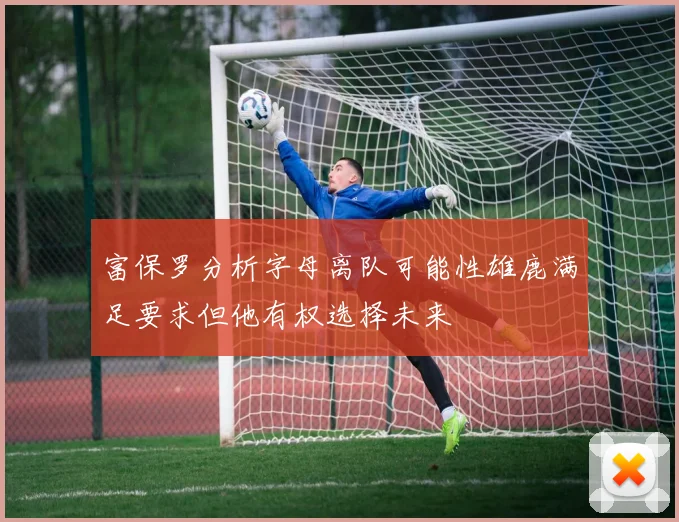 富保罗分析字母离队可能性雄鹿满足要求但他有权选择未来