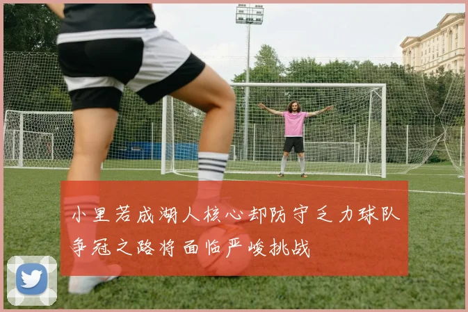 小里若成湖人核心却防守乏力球队争冠之路将面临严峻挑战