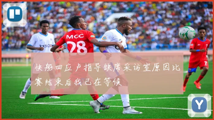 快船回应卢指导缺席采访室原因比赛结束后我已在等候