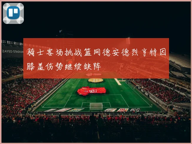 骑士客场挑战篮网德安德烈亨特因膝盖伤势继续缺阵