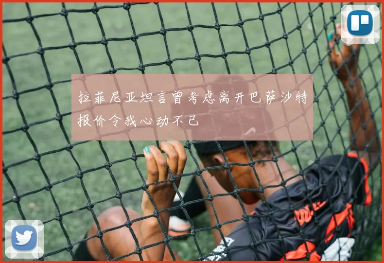 拉菲尼亚坦言曾考虑离开巴萨沙特报价令我心动不已