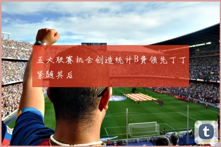 五大联赛机会创造统计B费领先丁丁紧随其后