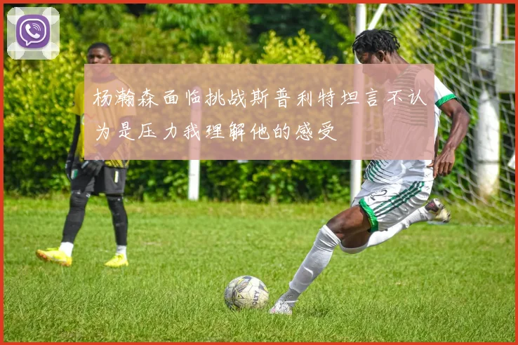 杨瀚森面临挑战斯普利特坦言不认为是压力我理解他的感受