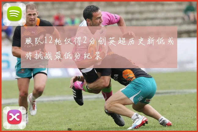 狼队12轮仅得2分创英超历史新低或将挑战最低分纪录
