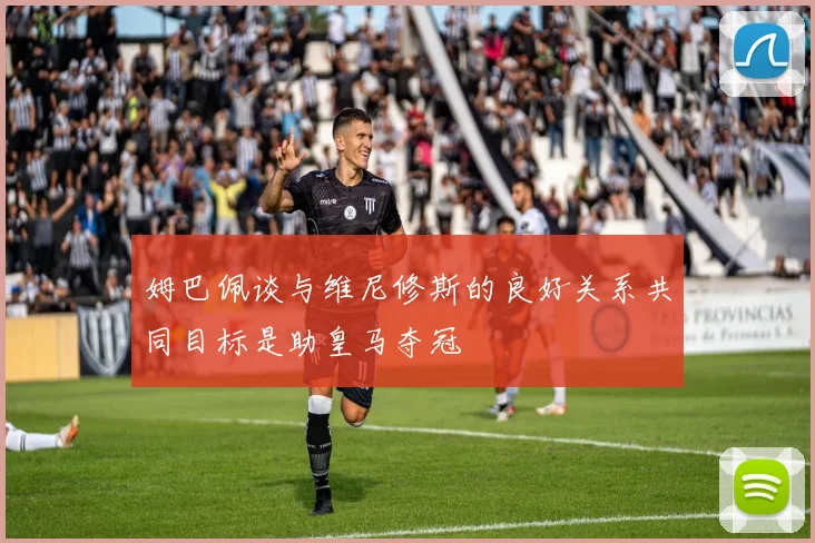 姆巴佩谈与维尼修斯的良好关系共同目标是助皇马夺冠